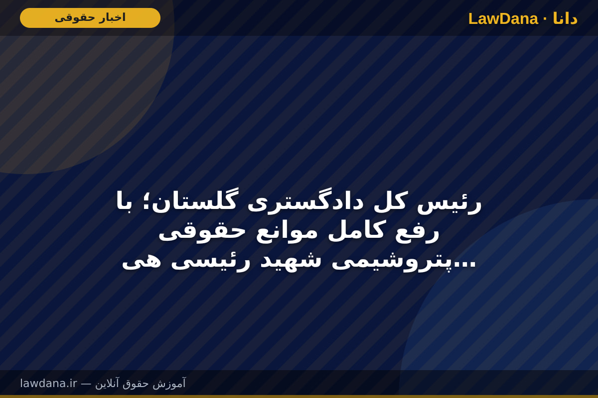 رئیس کل دادگستری گلستان؛ با رفع کامل موانع حقوقی پتروشیمی شهید رئیسی هیچ بهانه‌ای برای تأخیر در اجرای پروژه وجود ندارد