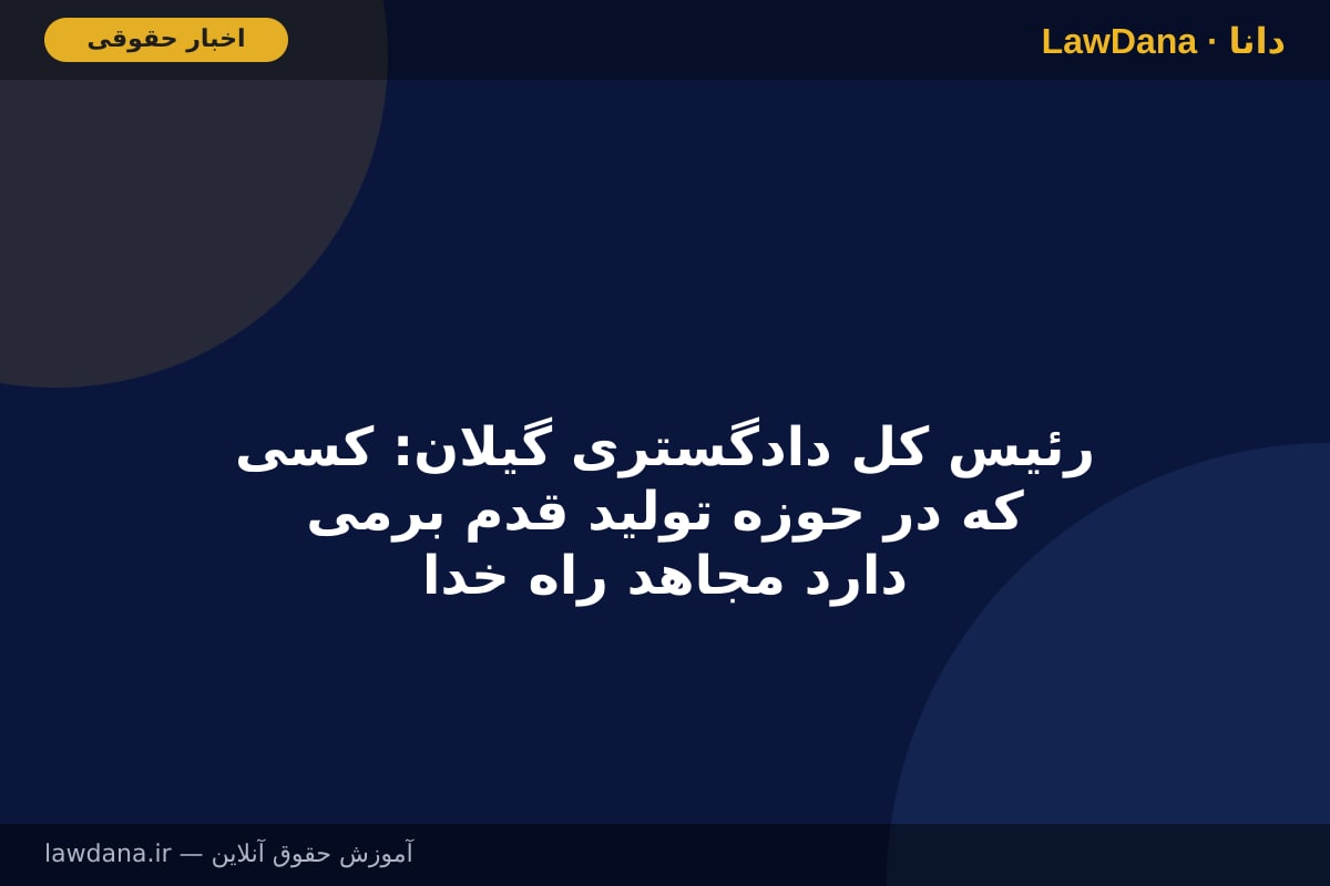 رئیس کل دادگستری گیلان: کسی که در حوزه تولید قدم برمی دارد مجاهد راه خداست