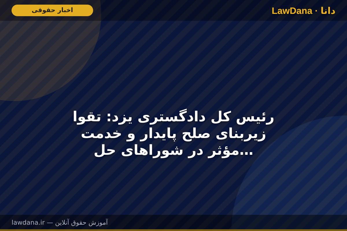 رئیس کل دادگستری یزد: تقوا زیربنای صلح پایدار و خدمت مؤثر در شوراهای حل اختلاف است