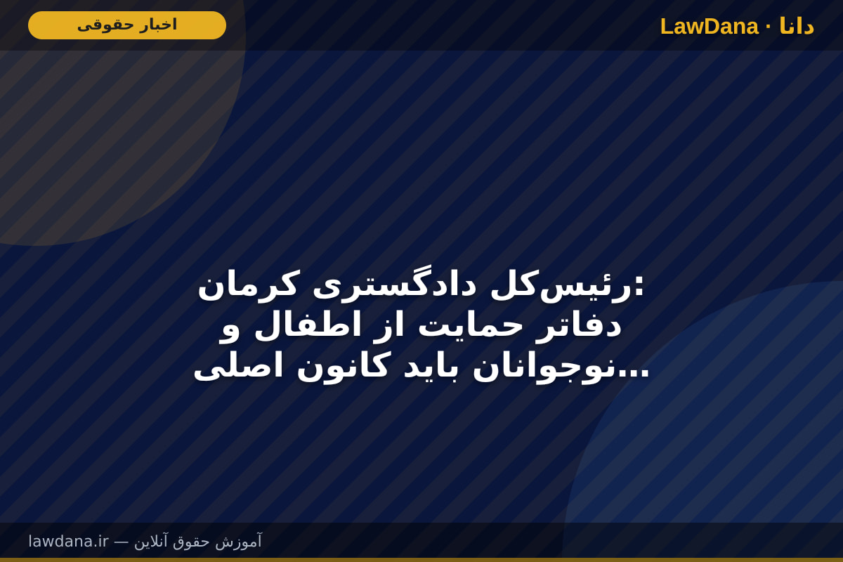 رئیس‌کل دادگستری کرمان: دفاتر حمایت از اطفال و نوجوانان باید کانون اصلی بسیج دستگاه‌های متولی باشند