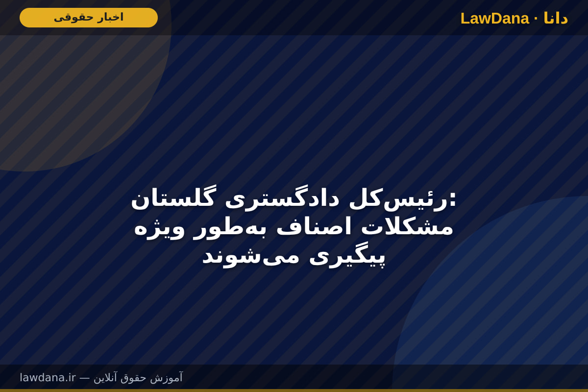 رئیس‌کل دادگستری گلستان: مشکلات اصناف به‌طور ویژه پیگیری می‌شوند