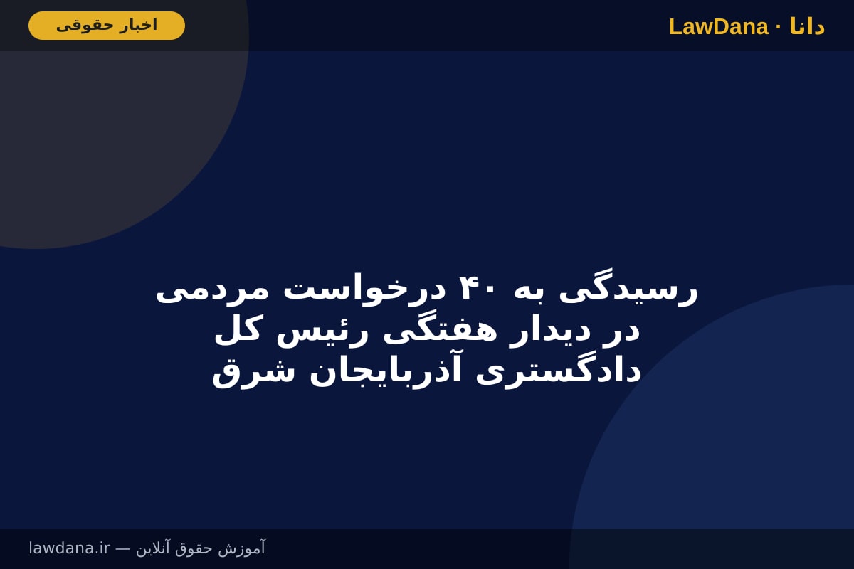 رسیدگی به ۴۰ درخواست مردمی در دیدار هفتگی رئیس کل دادگستری آذربایجان شرقی