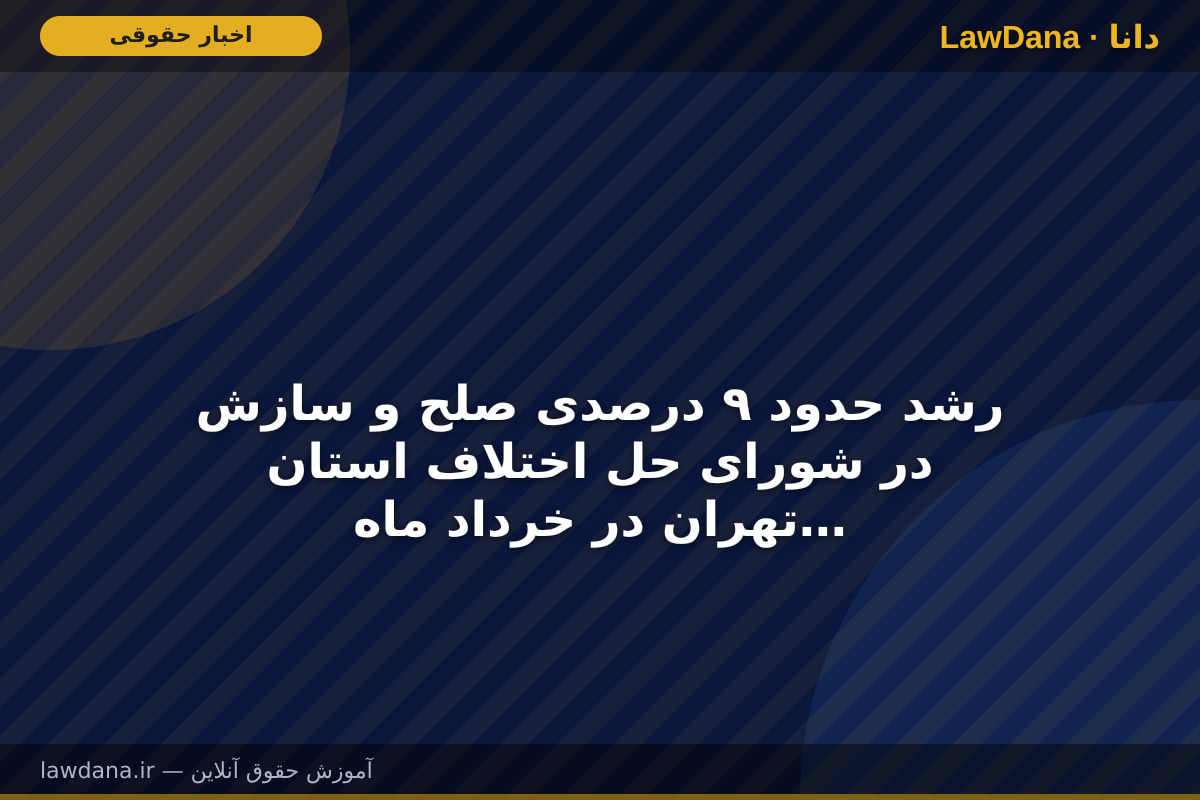 رشد حدود ۹ درصدی صلح و سازش در شورای حل اختلاف استان تهران در خرداد ماه سال جاری نسبت به مدت مشابه سال گذشته