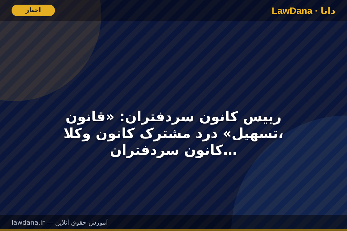 رییس کانون سردفتران: «قانون تسهیل» درد مشترک کانون وکلا، کانون سردفتران و کانون کارشناسان است