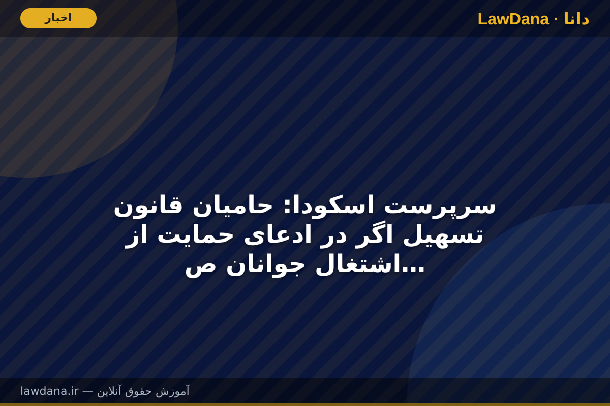 سرپرست اسکودا: حامیان قانون تسهیل اگر در ادعای حمایت از اشتغال جوانان صادق هستند، اعطای پروانه وکالت به بازنشستگان را حذف کنند