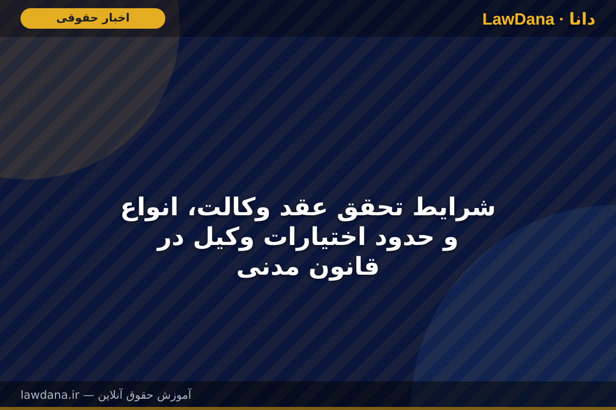 شرایط تحقق عقد وکالت، انواع و حدود اختیارات وکیل در قانون مدنی