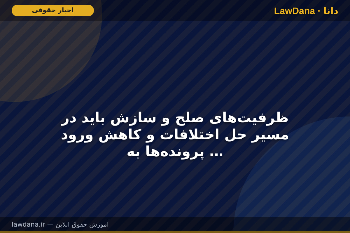 ظرفیت‌های صلح و سازش باید در مسیر حل اختلافات و کاهش ورود پرونده‌ها به دستگاه قضایی مورد استفاده قرار گیرد