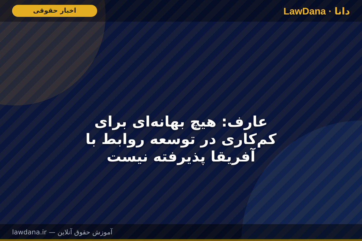 عارف: هیچ بهانه‌ای برای کم‌کاری در توسعه روابط با آفریقا پذیرفته نیست
