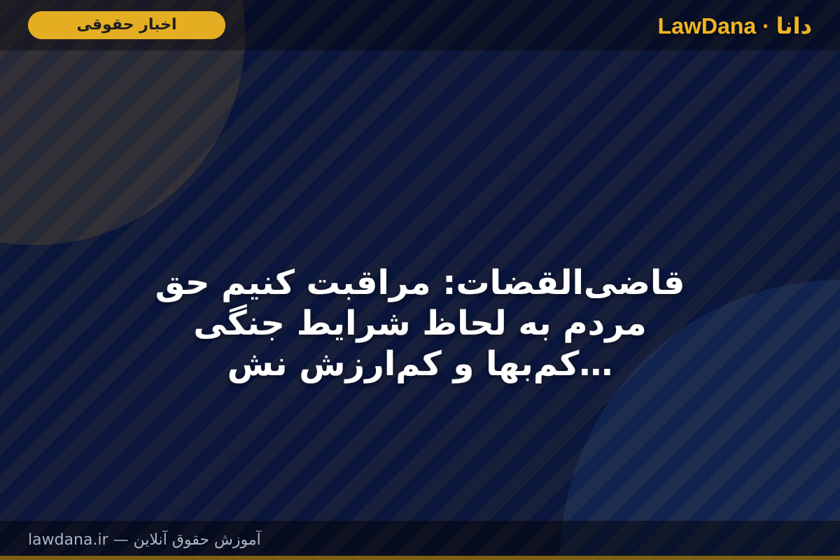 قاضی‌القضات: مراقبت کنیم حق مردم به لحاظ شرایط جنگی کم‌بها و کم‌ارزش نشود
