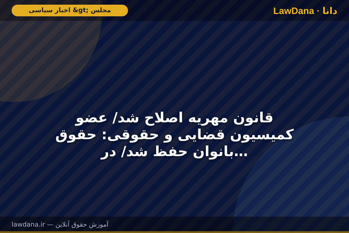 قانون مهریه اصلاح شد/ عضو کمیسیون قضایی و حقوقی: حقوق بانوان حفظ شد/ در مورد محتوای این طرح سیاه نمایی شد