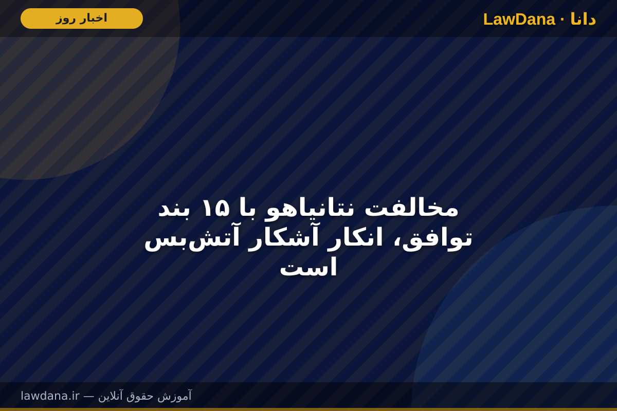 مخالفت نتانیاهو با ۱۵ بند توافق، انکار آشکار آتش‌بس است