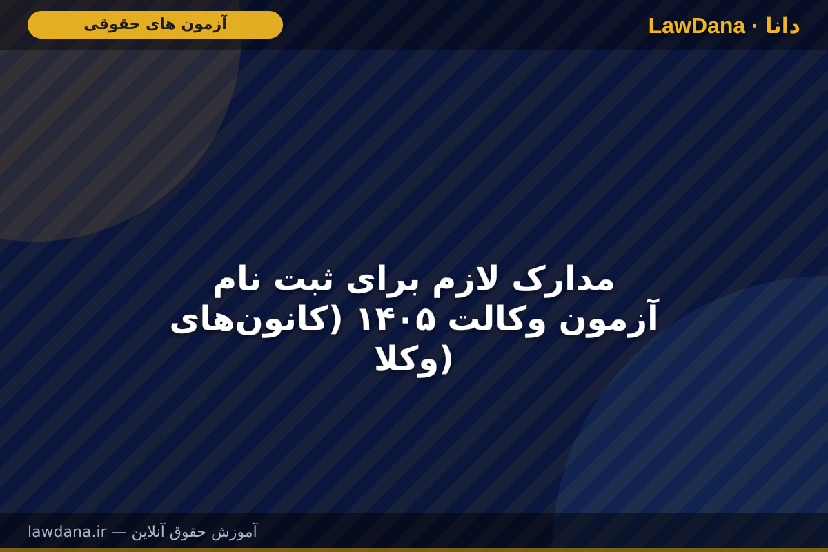 مدارک لازم برای ثبت نام آزمون وکالت ۱۴۰۵ (کانون‌های وکلا)