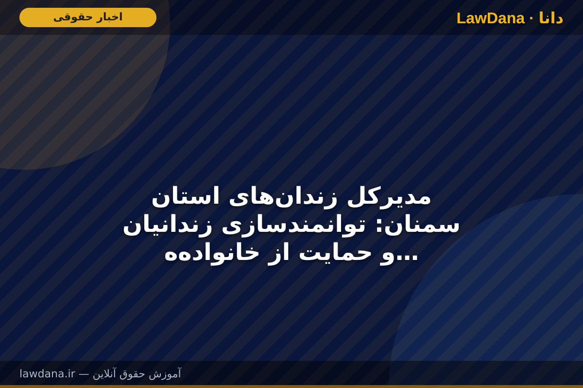 مدیرکل زندان‌های استان سمنان: توانمندسازی زندانیان و حمایت از خانواده‌های آنان دو محور اصلی برنامه‌های سال جاری است