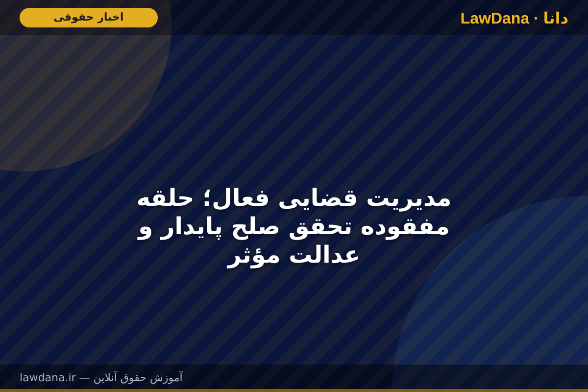 مدیریت قضایی فعال؛ حلقه مفقوده تحقق صلح پایدار و عدالت مؤثر
