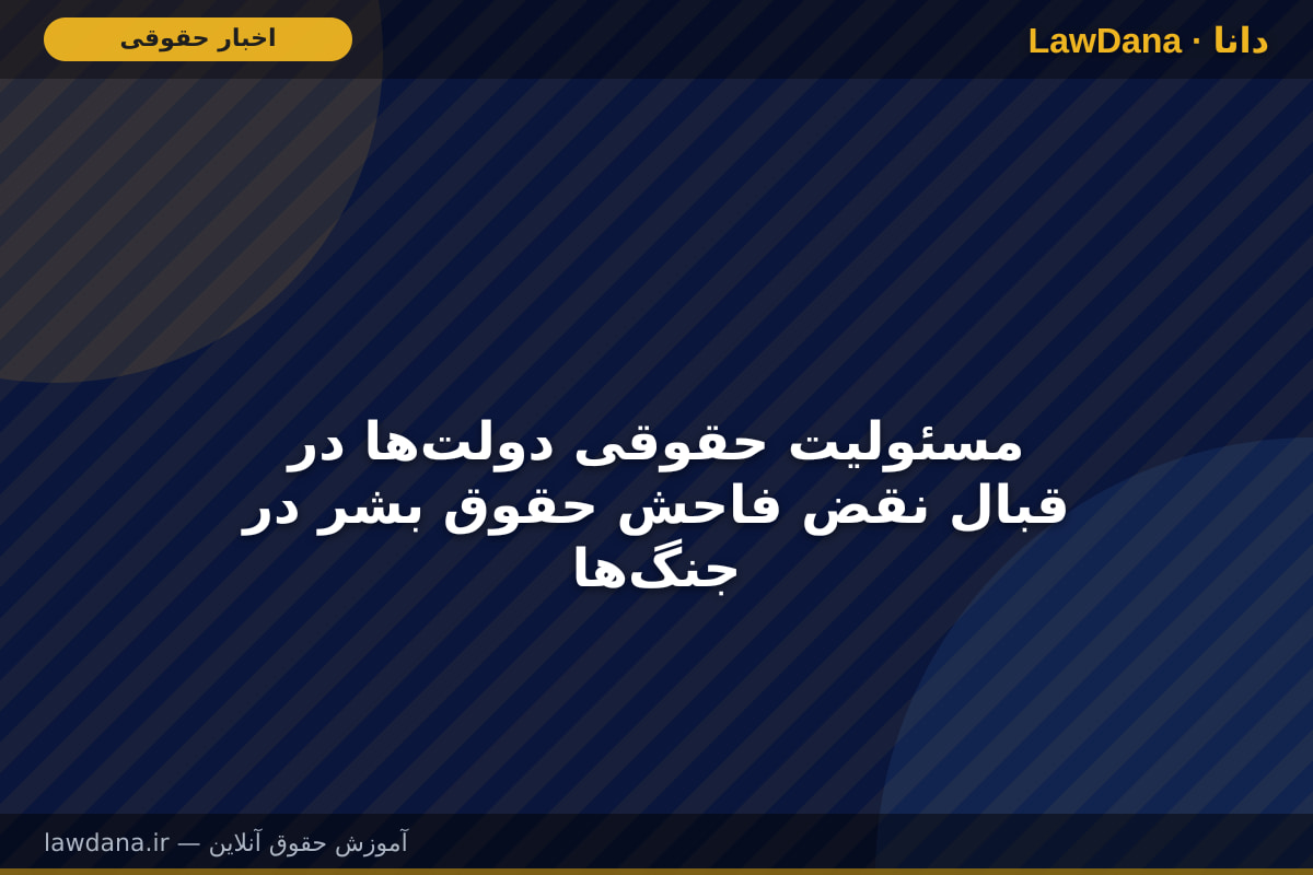 مسئولیت حقوقی دولت‌ها در قبال نقض‌ فاحش حقوق بشر در جنگ‌ها