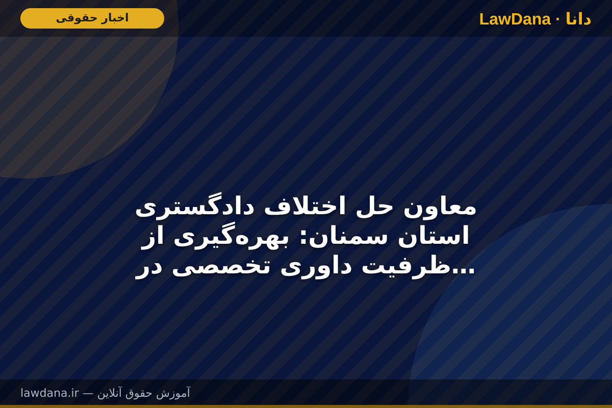 معاون حل اختلاف دادگستری استان سمنان: بهره‌گیری از ظرفیت داوری تخصصی در کاهش ورودی پرونده‌ها مؤثر است