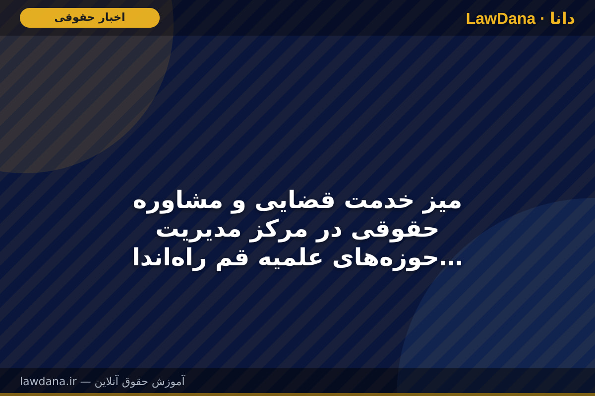 میز خدمت قضایی و مشاوره حقوقی در مرکز مدیریت حوزه‌های علمیه قم راه‌اندازی می‌شود