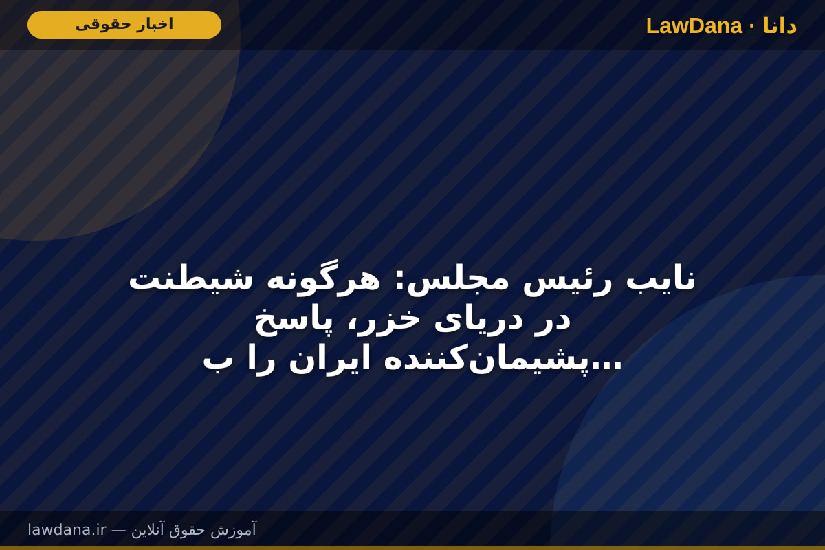 نایب رئیس مجلس: هرگونه شیطنت در دریای خزر، پاسخ پشیمان‌کننده ایران را به دنبال دارد