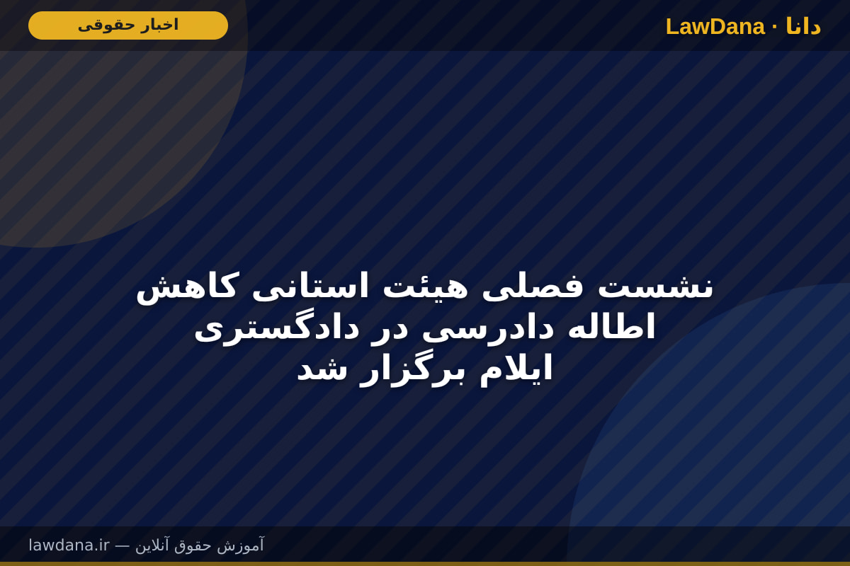 نشست فصلی هیئت استانی کاهش اطاله دادرسی در دادگستری ایلام برگزار شد