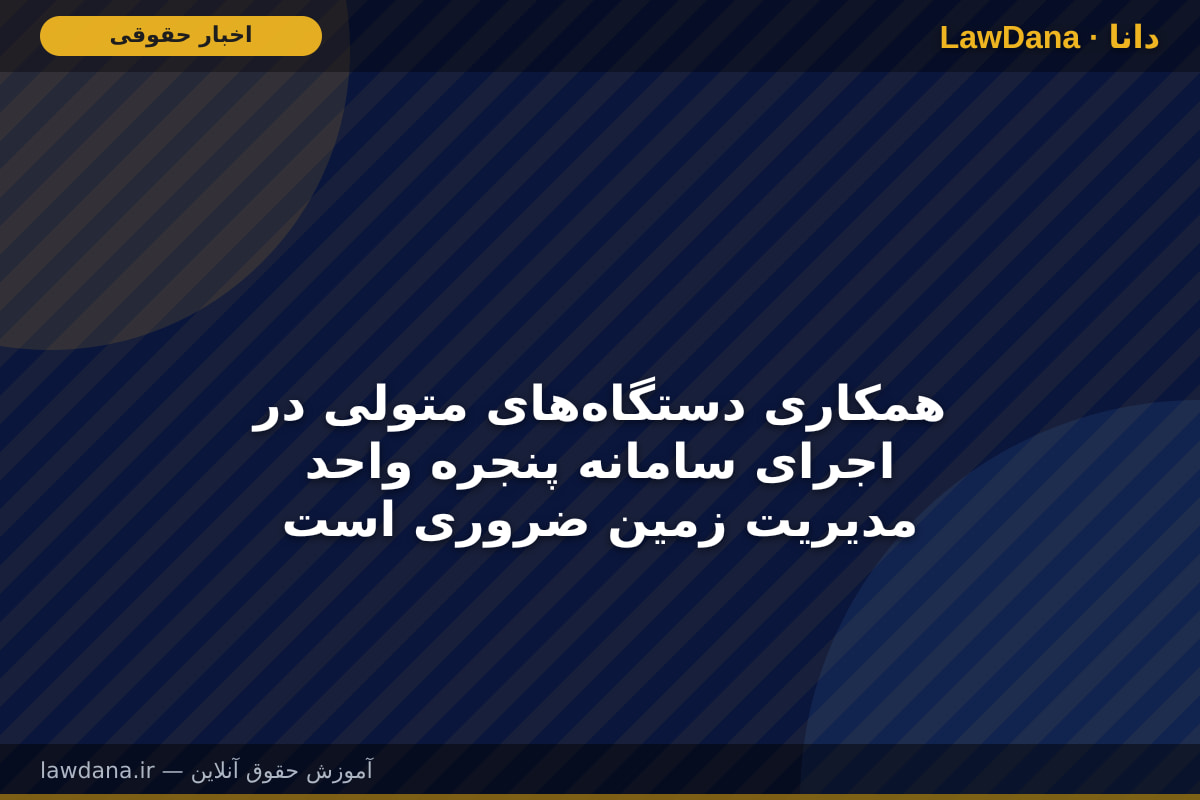 همکاری دستگاه‌های متولی در اجرای سامانه پنجره واحد مدیریت زمین ضروری است