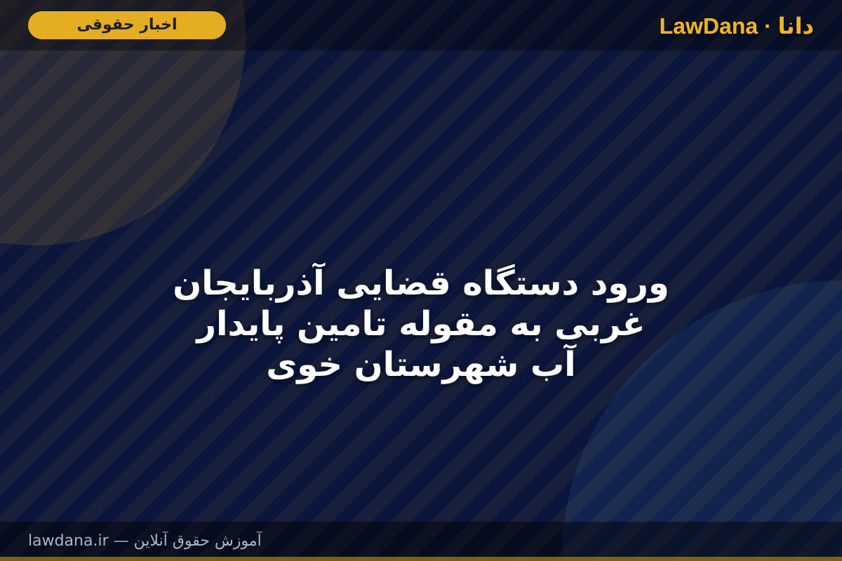 ورود دستگاه قضایی آذربایجان غربی به مقوله تامین پایدار آب شهرستان خوی