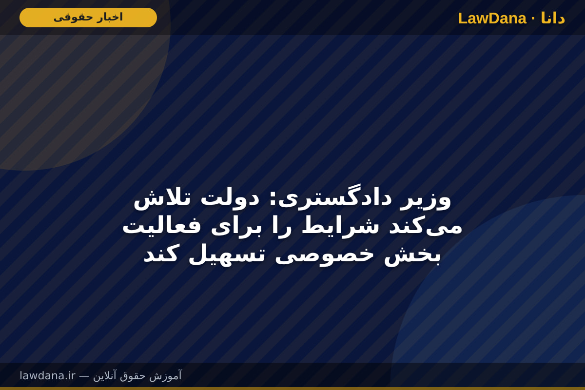وزیر دادگستری: دولت تلاش می‌کند شرایط را برای فعالیت بخش خصوصی تسهیل کند