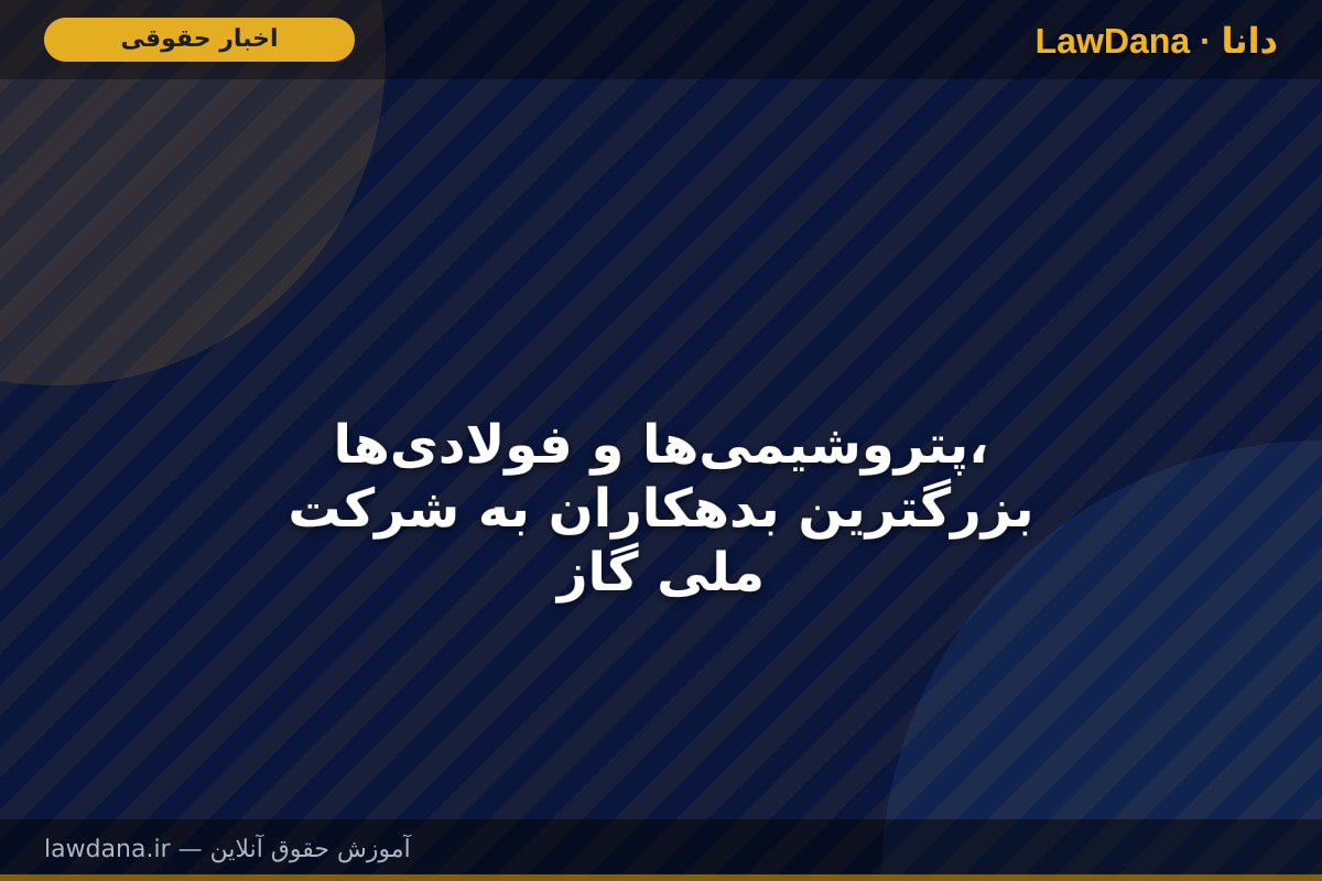 پتروشیمی‌ها و فولادی‌ها، بزرگترین بدهکاران به شرکت ملی گاز