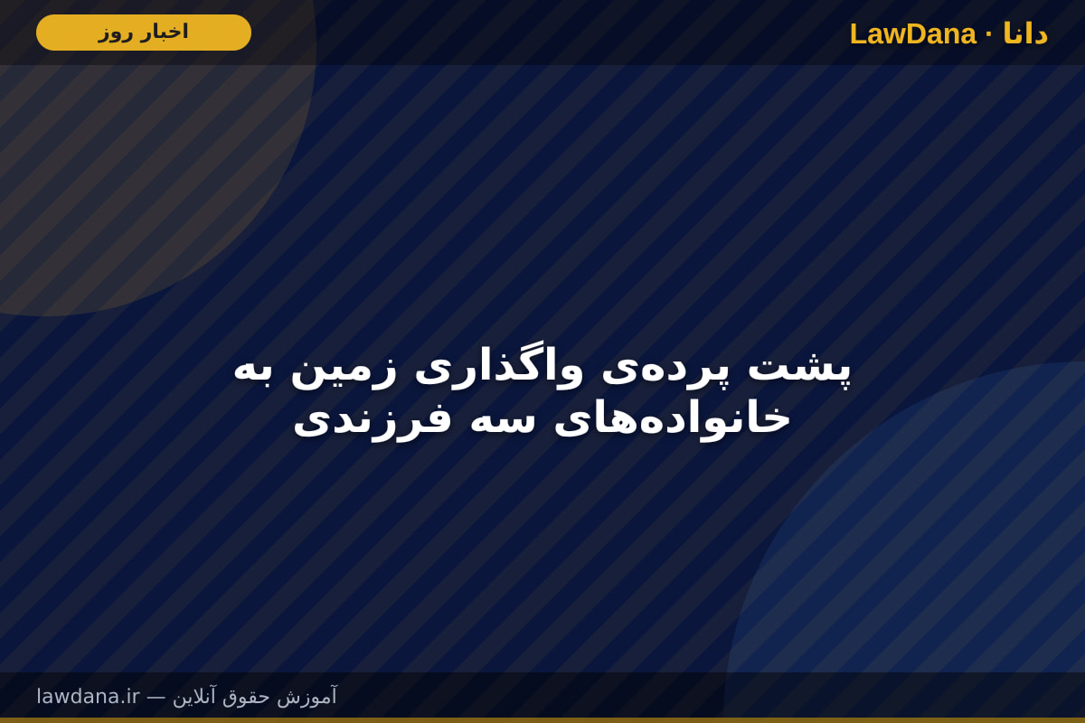 پشت پرده‌ی واگذاری زمین به خانواده‌های سه فرزندی