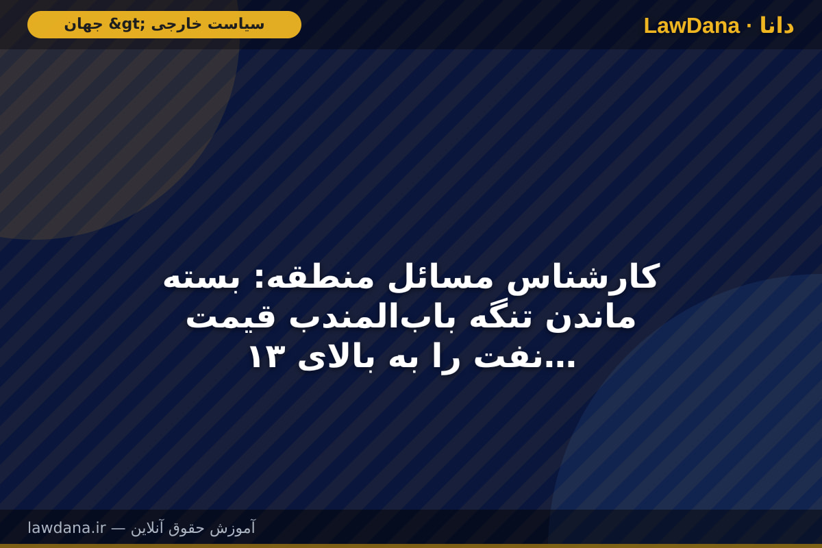کارشناس مسائل منطقه: بسته ماندن تنگه باب‌المندب قیمت نفت را به بالای ۱۳۰ دلار می‌رساند