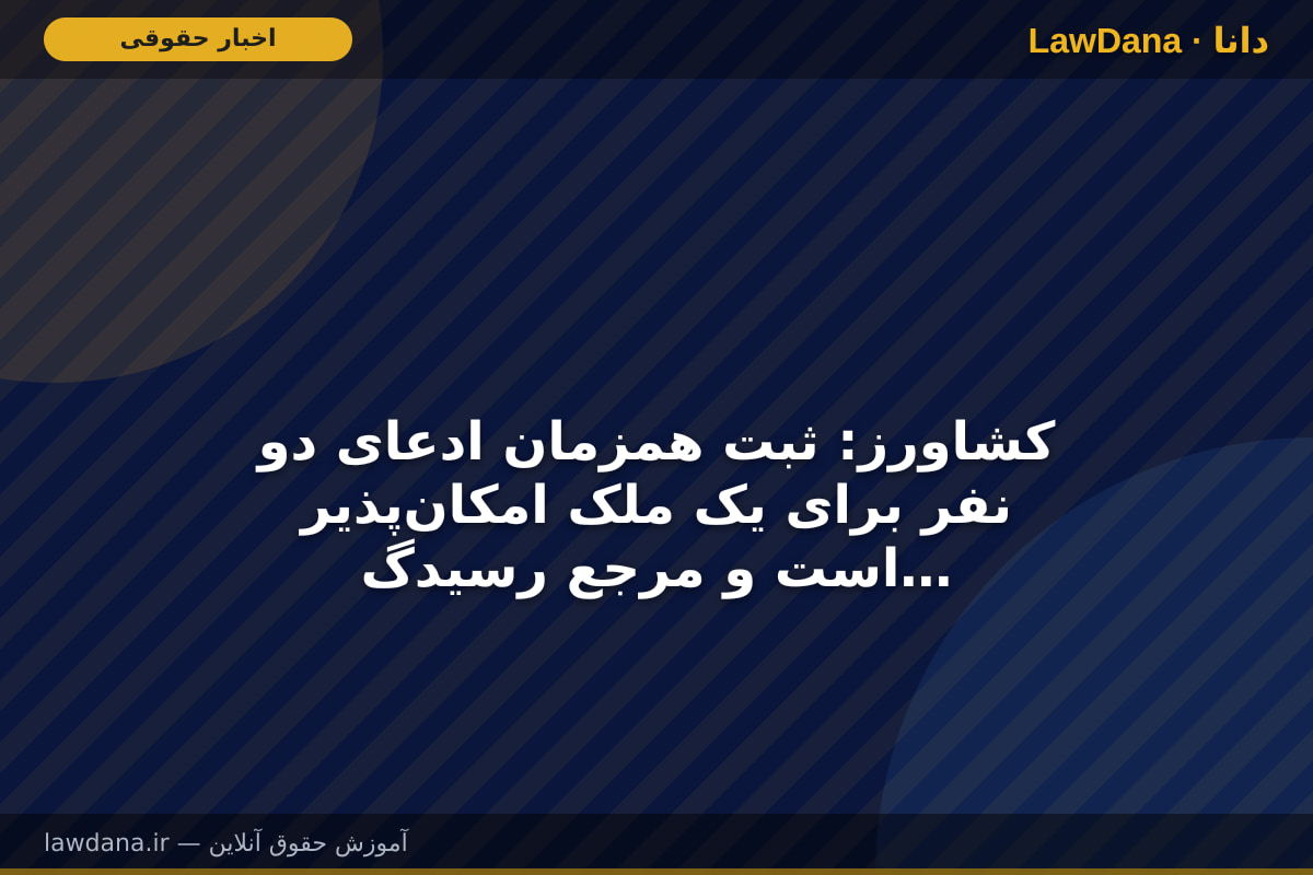 کشاورز: ثبت همزمان ادعای دو نفر برای یک ملک امکان‌پذیر است و مرجع رسیدگی درباره مالکیت تصمیم‌گیری می‌کند