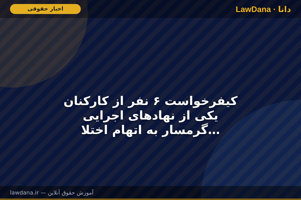 کیفرخواست ۶ نفر از کارکنان یکی از نهاد‌های اجرایی گرمسار به اتهام اختلاس، جعل و دریافت رشوه صادر شد
